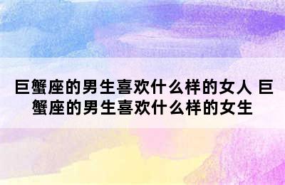 巨蟹座的男生喜欢什么样的女人 巨蟹座的男生喜欢什么样的女生